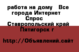 работа на дому - Все города Интернет » Спрос   . Ставропольский край,Пятигорск г.